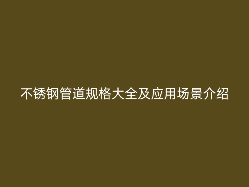不锈钢管道规格大全及应用场景介绍
