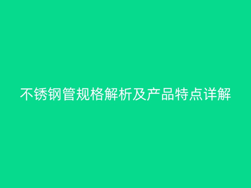 不锈钢管规格解析及产品特点详解