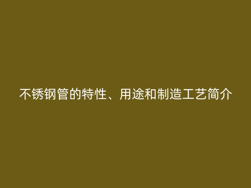 不锈钢管的特性、用途和制造工艺简介