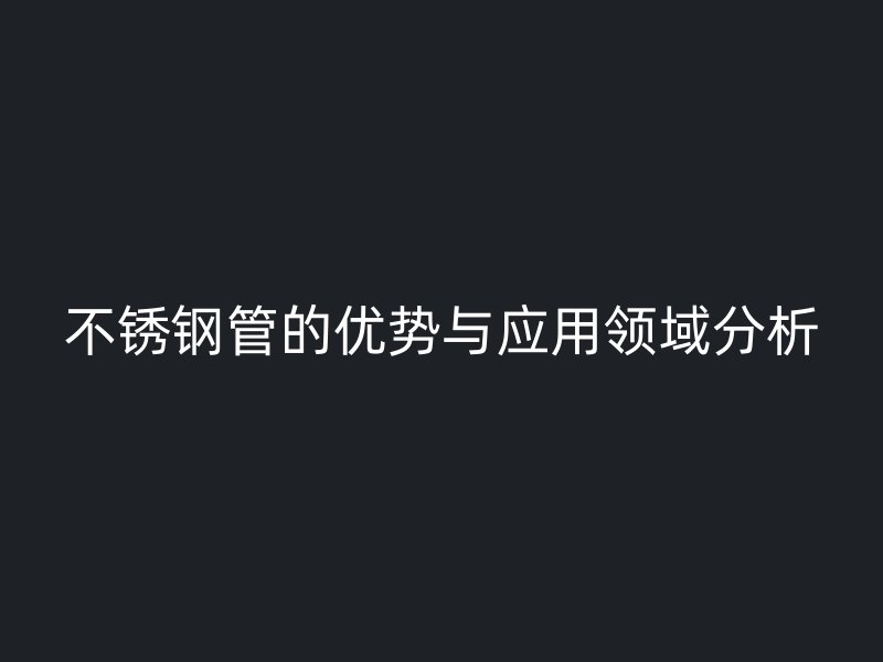 不锈钢管的优势与应用领域分析