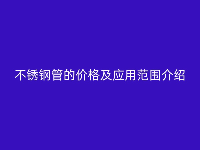 不锈钢管的价格及应用范围介绍