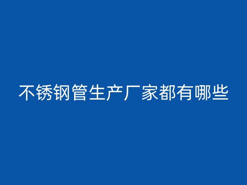 不锈钢管生产厂家都有哪些