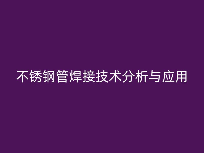 不锈钢管焊接技术分析与应用