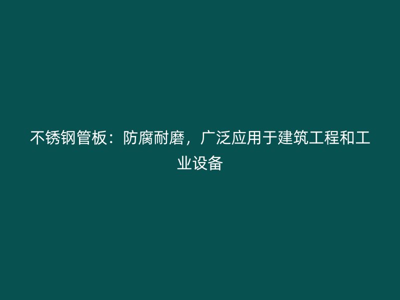 不锈钢管板：防腐耐磨，广泛应用于建筑工程和工业设备