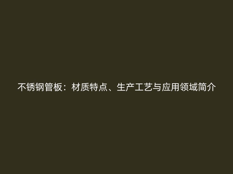 不锈钢管板：材质特点、生产工艺与应用领域简介