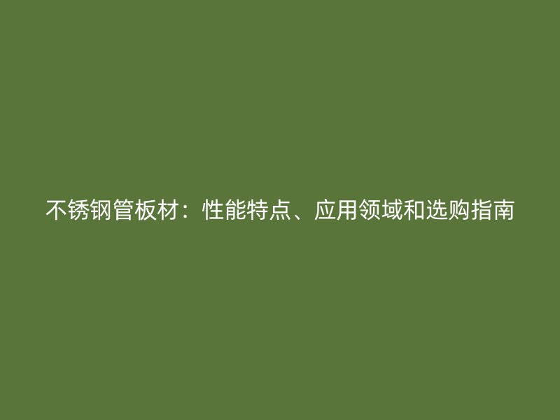 不锈钢管板材：性能特点、应用领域和选购指南