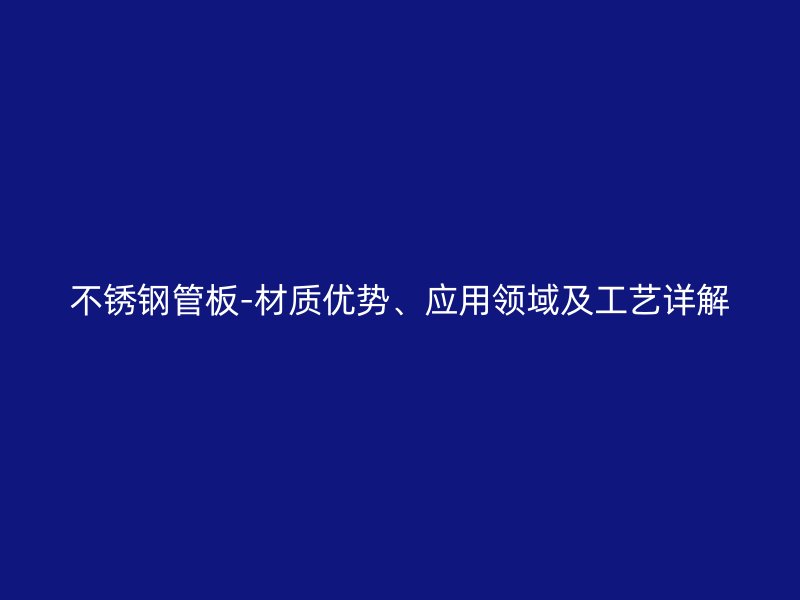 不锈钢管板-材质优势、应用领域及工艺详解