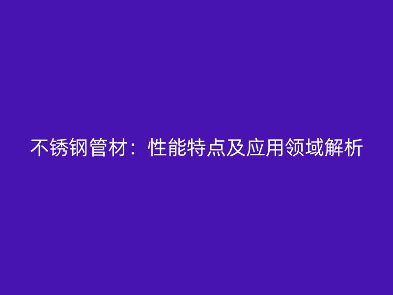 不锈钢管材：性能特点及应用领域解析