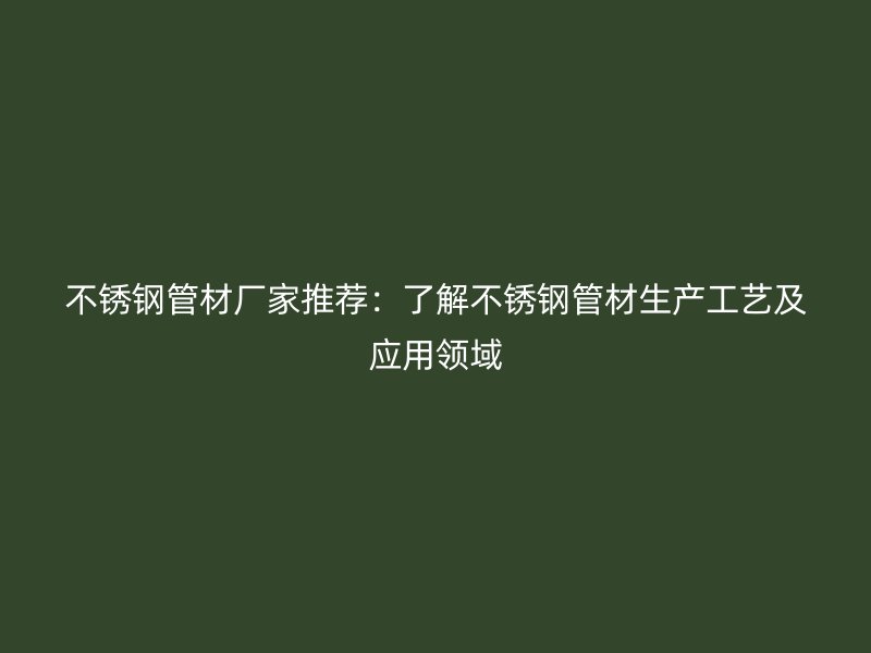 不锈钢管材厂家推荐：了解不锈钢管材生产工艺及应用领域
