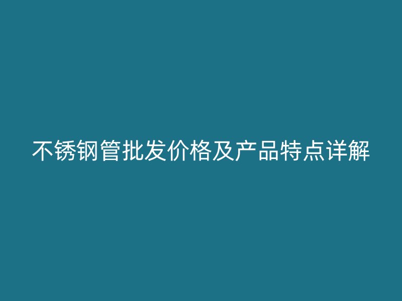 不锈钢管批发价格及产品特点详解