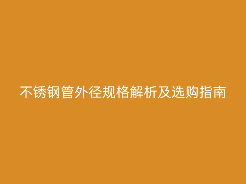 不锈钢管外径规格解析及选购指南