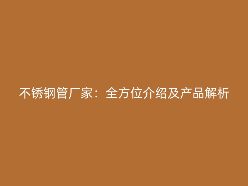 不锈钢管厂家：全方位介绍及产品解析
