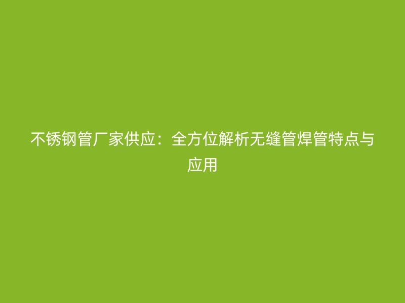 不锈钢管厂家供应：全方位解析无缝管焊管特点与应用