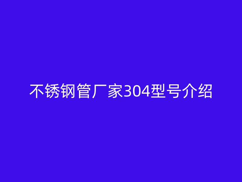 不锈钢管厂家304型号介绍