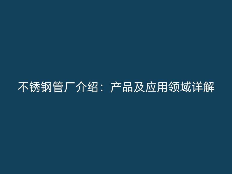 不锈钢管厂介绍：产品及应用领域详解