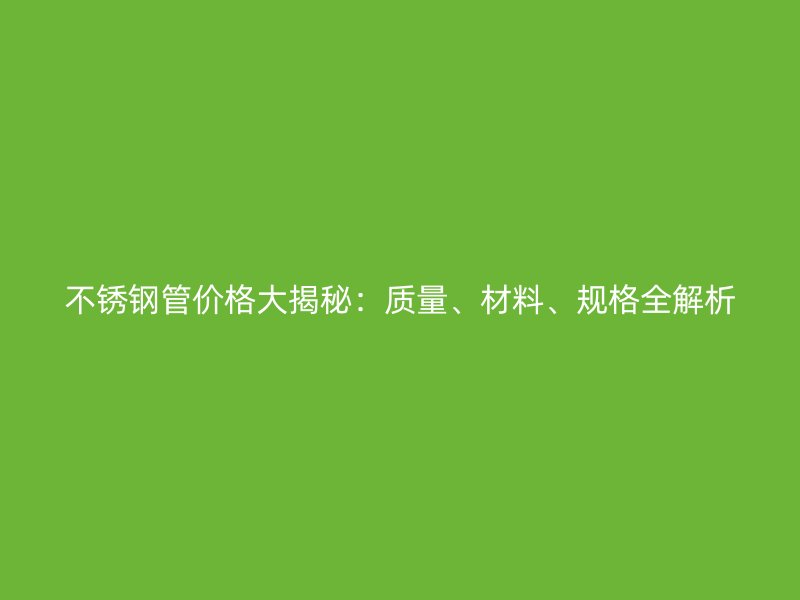 不锈钢管价格大揭秘：质量、材料、规格全解析