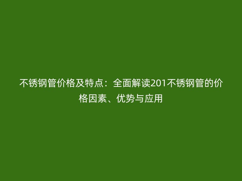 不锈钢管价格及特点：全面解读201不锈钢管的价格因素、优势与应用
