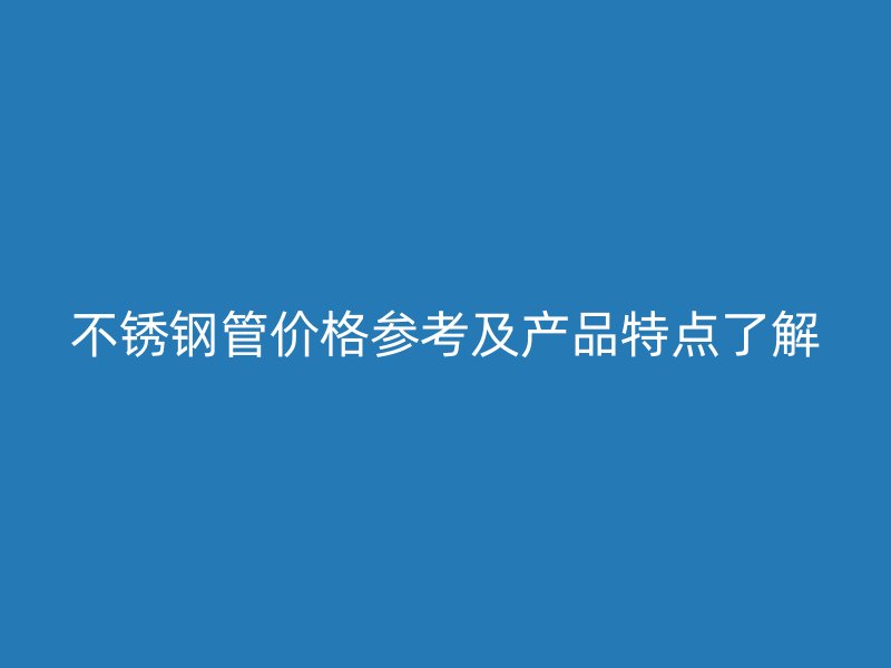 不锈钢管价格参考及产品特点了解