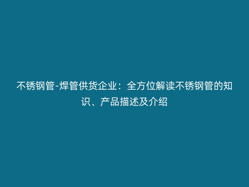 不锈钢管-焊管供货企业：全方位解读不锈钢管的知识、产品描述及介绍