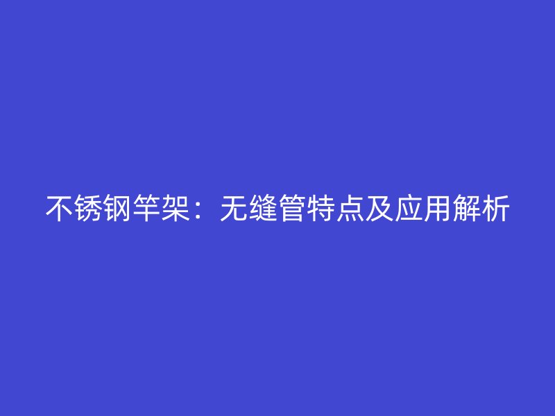不锈钢竿架：无缝管特点及应用解析
