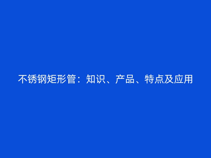 不锈钢矩形管：知识、产品、特点及应用