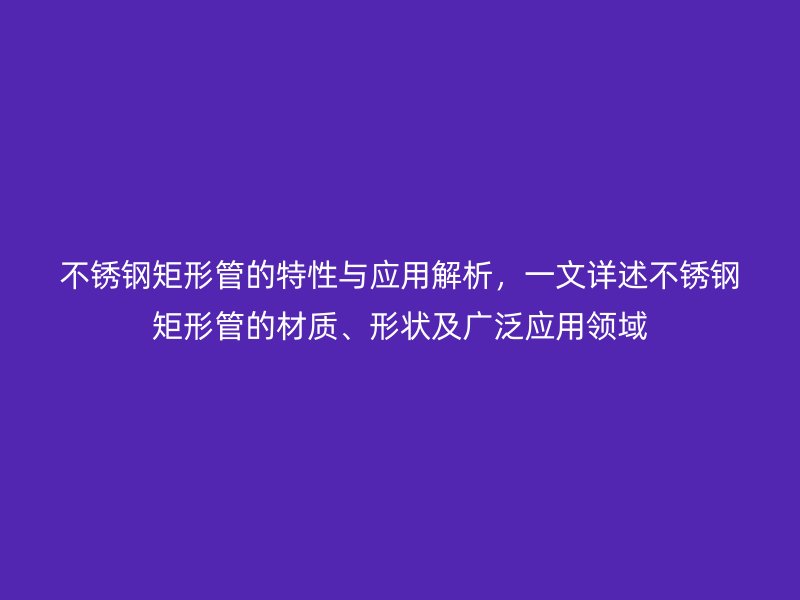 不锈钢矩形管的特性与应用解析，一文详述不锈钢矩形管的材质、形状及广泛应用领域