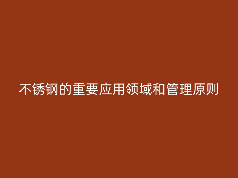不锈钢的重要应用领域和管理原则