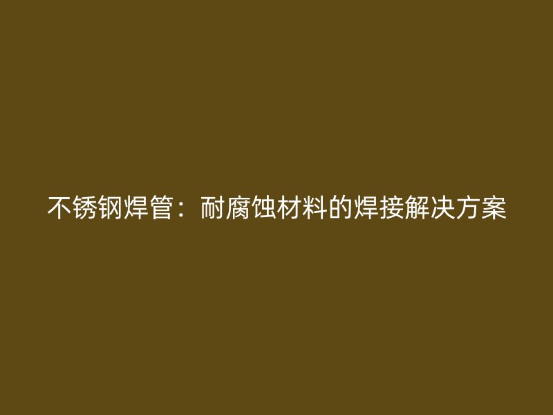 不锈钢焊管：耐腐蚀材料的焊接解决方案