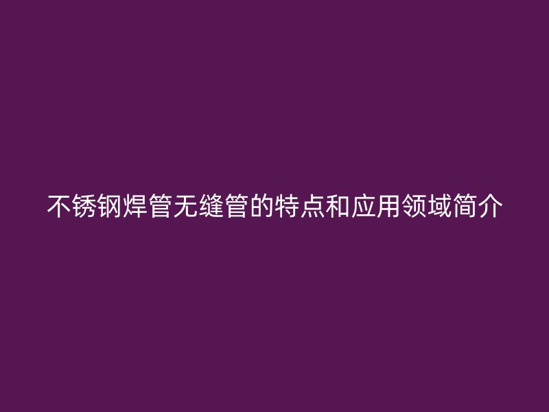 不锈钢焊管无缝管的特点和应用领域简介