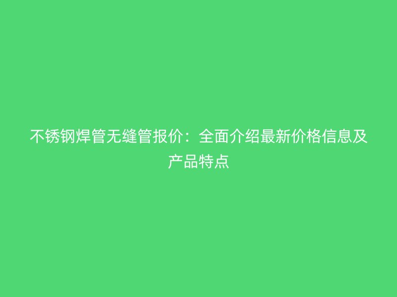 不锈钢焊管无缝管报价：全面介绍最新价格信息及产品特点