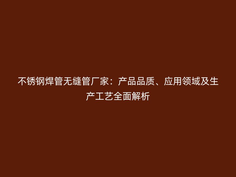 不锈钢焊管无缝管厂家：产品品质、应用领域及生产工艺全面解析