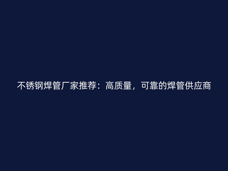 不锈钢焊管厂家推荐：高质量，可靠的焊管供应商