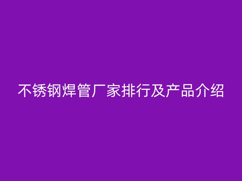 不锈钢焊管厂家排行及产品介绍