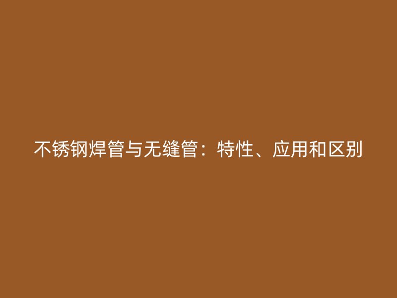 不锈钢焊管与无缝管：特性、应用和区别