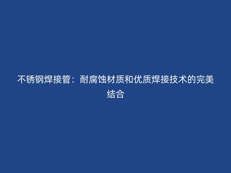 不锈钢焊接管：耐腐蚀材质和优质焊接技术的完美结合
