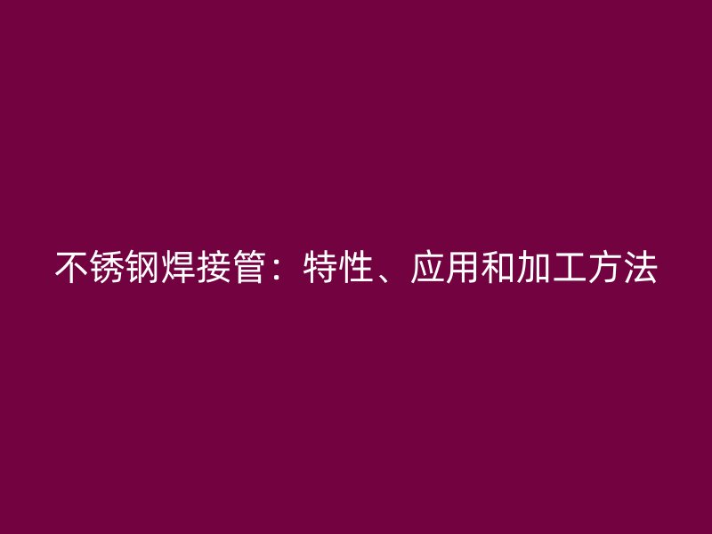 不锈钢焊接管：特性、应用和加工方法