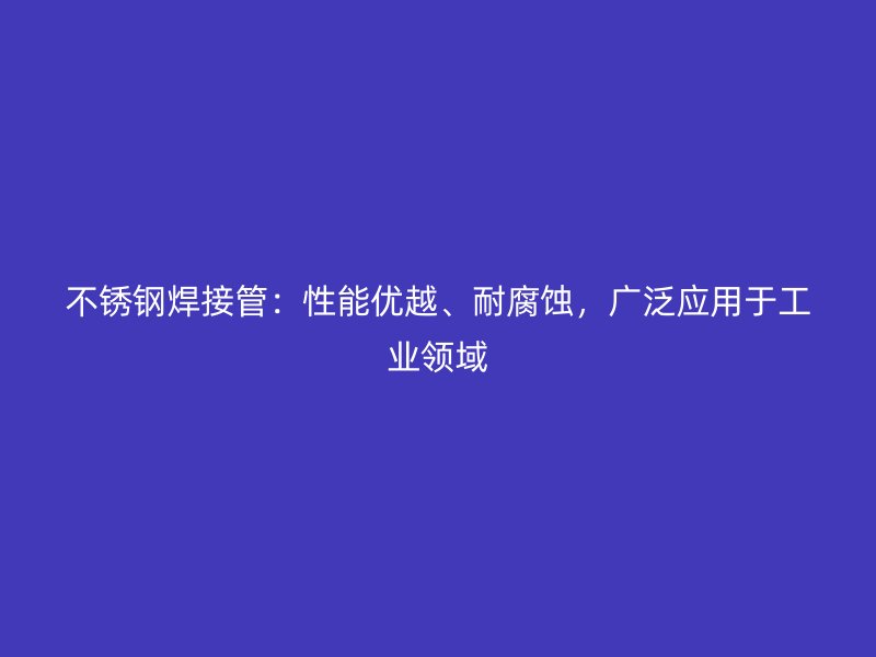 不锈钢焊接管：性能优越、耐腐蚀，广泛应用于工业领域