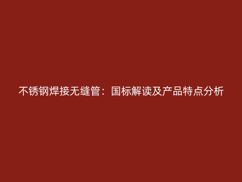 不锈钢焊接无缝管：国标解读及产品特点分析