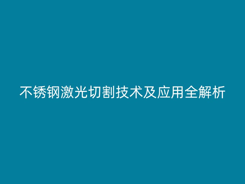 不锈钢激光切割技术及应用全解析