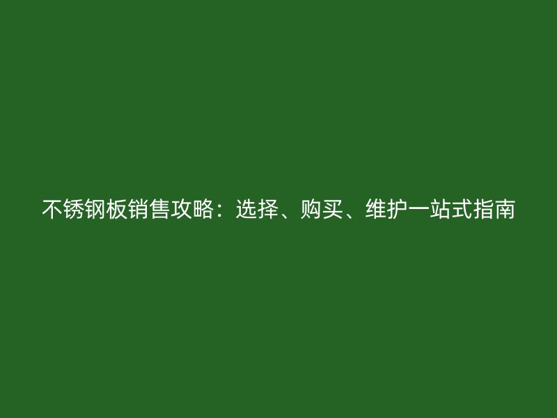 不锈钢板销售攻略：选择、购买、维护一站式指南
