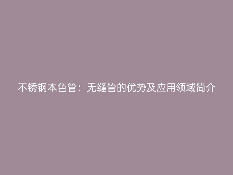 不锈钢本色管：无缝管的优势及应用领域简介
