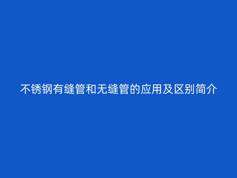 不锈钢有缝管和无缝管的应用及区别简介