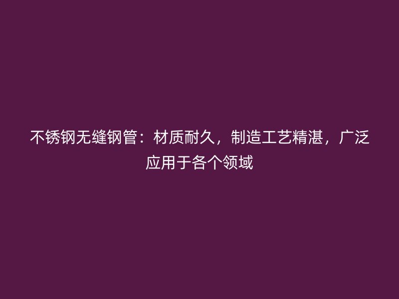 不锈钢无缝钢管：材质耐久，制造工艺精湛，广泛应用于各个领域