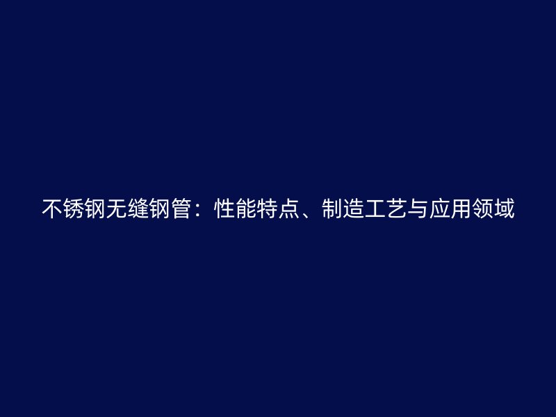 不锈钢无缝钢管：性能特点、制造工艺与应用领域