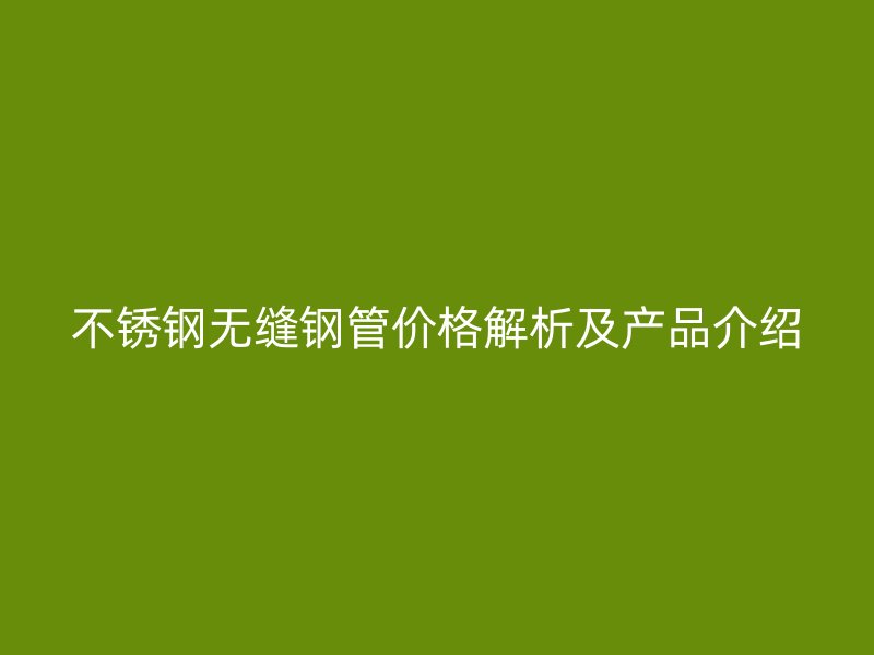 不锈钢无缝钢管价格解析及产品介绍