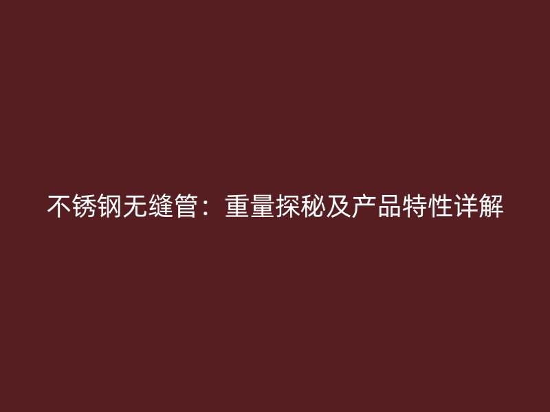 不锈钢无缝管：重量探秘及产品特性详解