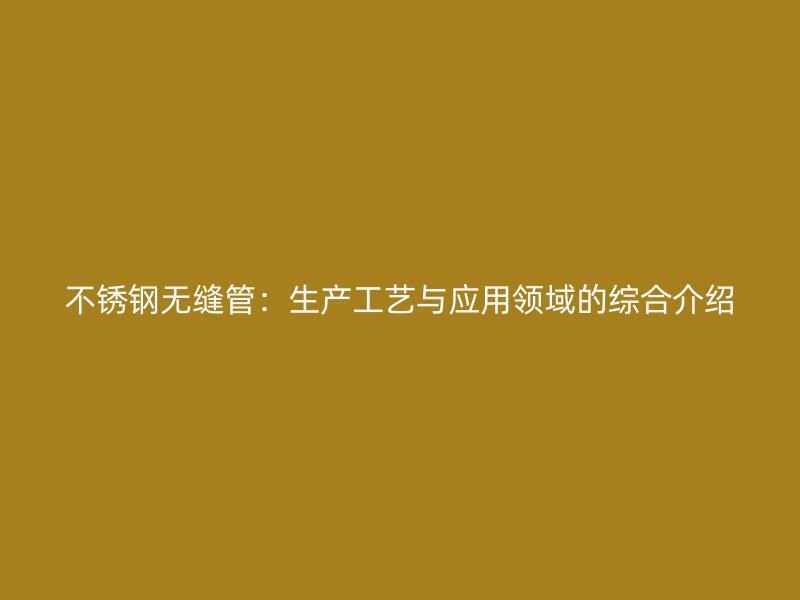 不锈钢无缝管：生产工艺与应用领域的综合介绍