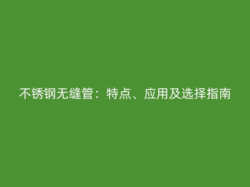 不锈钢无缝管：特点、应用及选择指南
