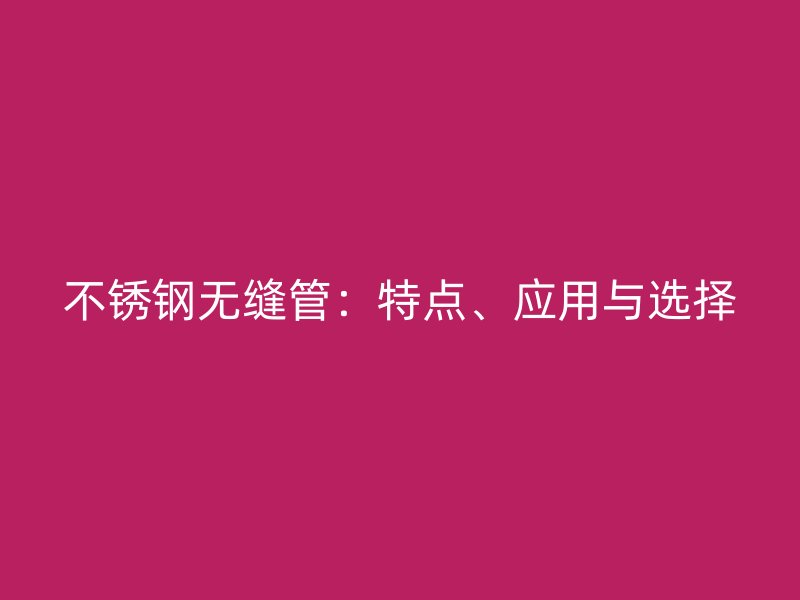 不锈钢无缝管：特点、应用与选择