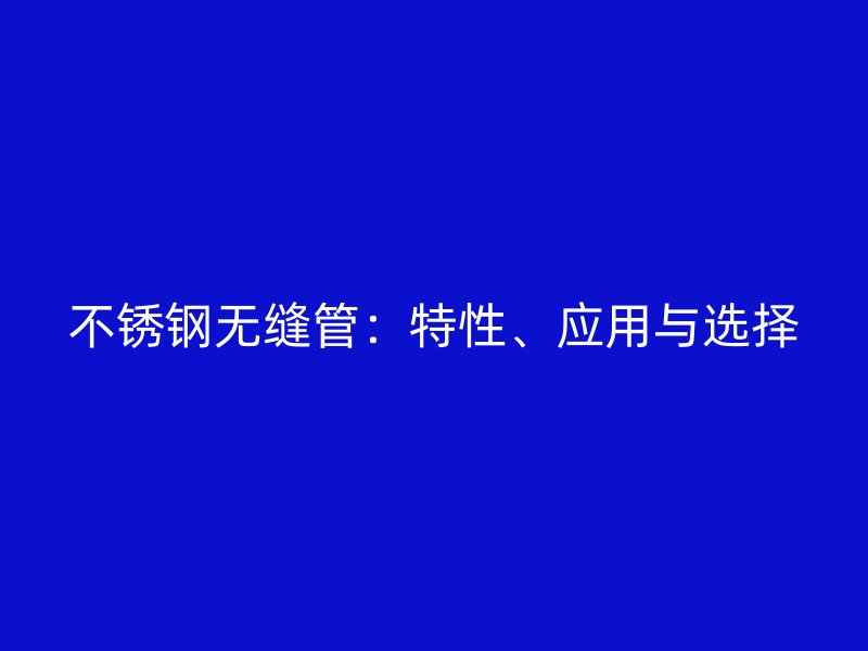 不锈钢无缝管：特性、应用与选择